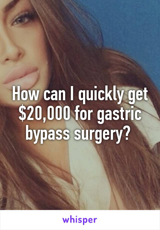 How can I quickly get $20,000 for gastric bypass surgery? 