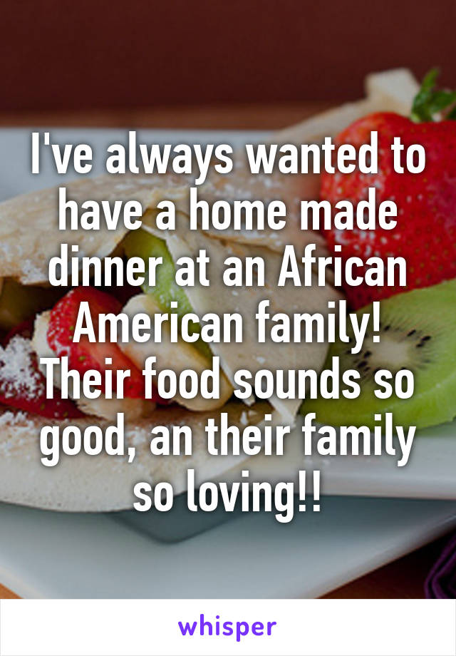 I've always wanted to have a home made dinner at an African American family! Their food sounds so good, an their family so loving!!