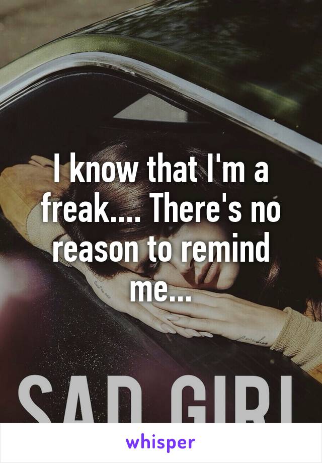 I know that I'm a freak.... There's no reason to remind me...