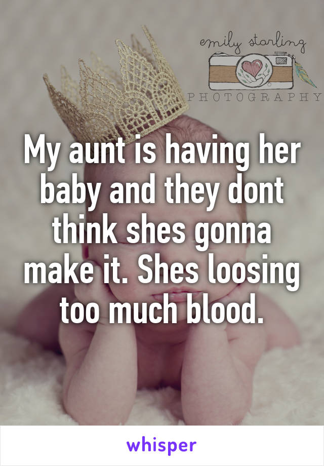 My aunt is having her baby and they dont think shes gonna make it. Shes loosing too much blood.