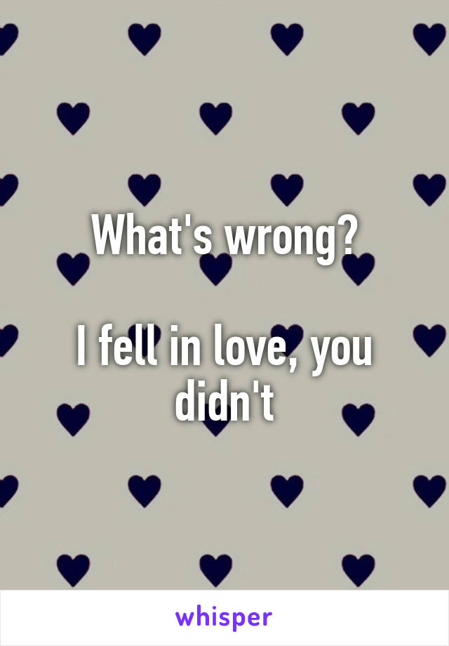 What's wrong?

I fell in love, you didn't