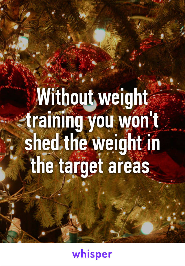 Without weight training you won't shed the weight in the target areas 