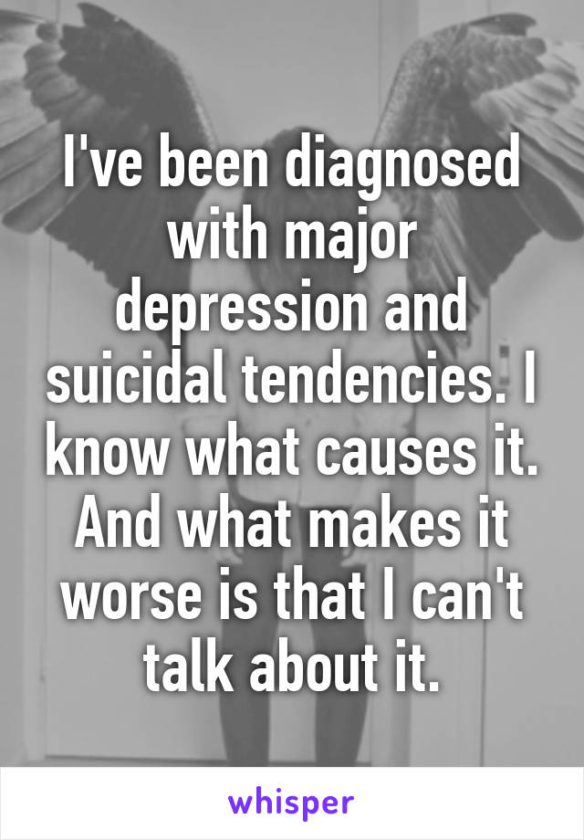I've been diagnosed with major depression and suicidal tendencies. I know what causes it. And what makes it worse is that I can't talk about it.