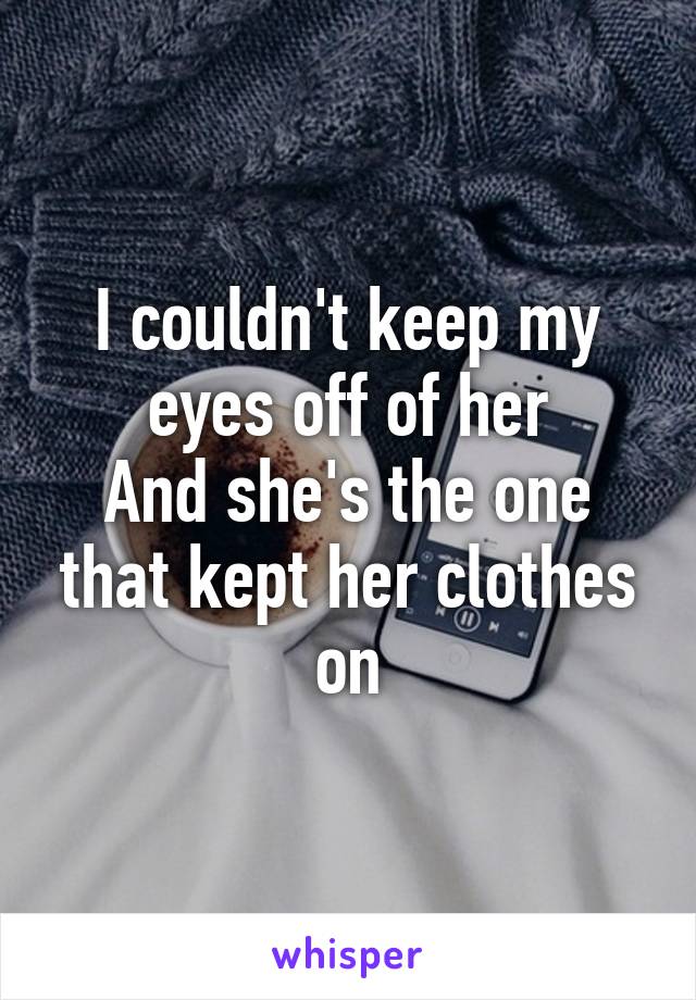 I couldn't keep my eyes off of her
And she's the one that kept her clothes on