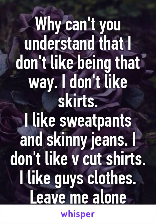 Why can't you understand that I don't like being that way. I don't like skirts.
I like sweatpants and skinny jeans. I don't like v cut shirts. I like guys clothes. Leave me alone