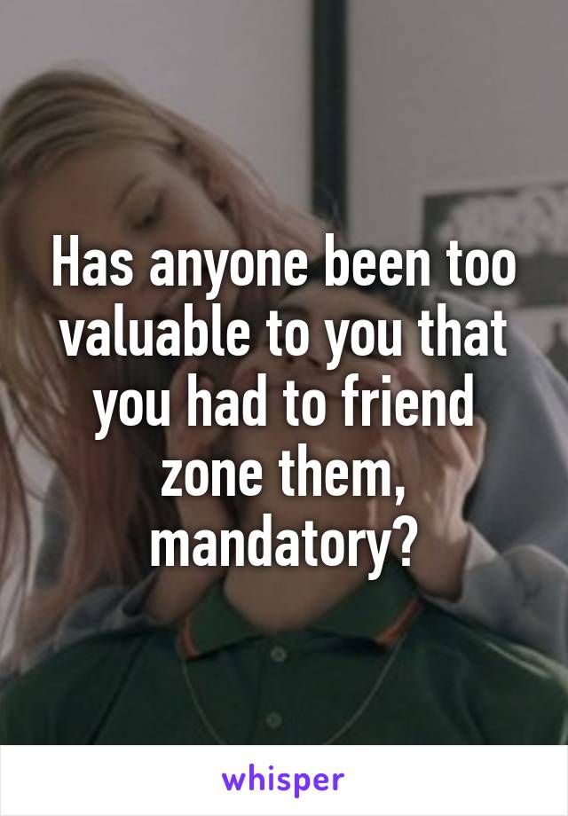 Has anyone been too valuable to you that you had to friend zone them, mandatory?