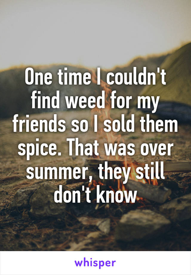 One time I couldn't find weed for my friends so I sold them spice. That was over summer, they still don't know