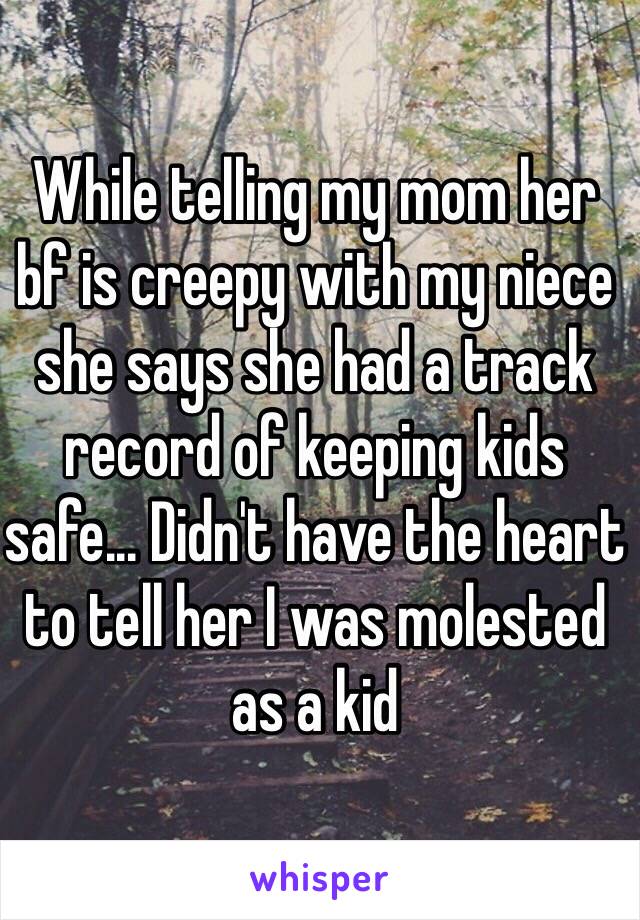 While telling my mom her bf is creepy with my niece she says she had a track record of keeping kids safe... Didn't have the heart to tell her I was molested as a kid