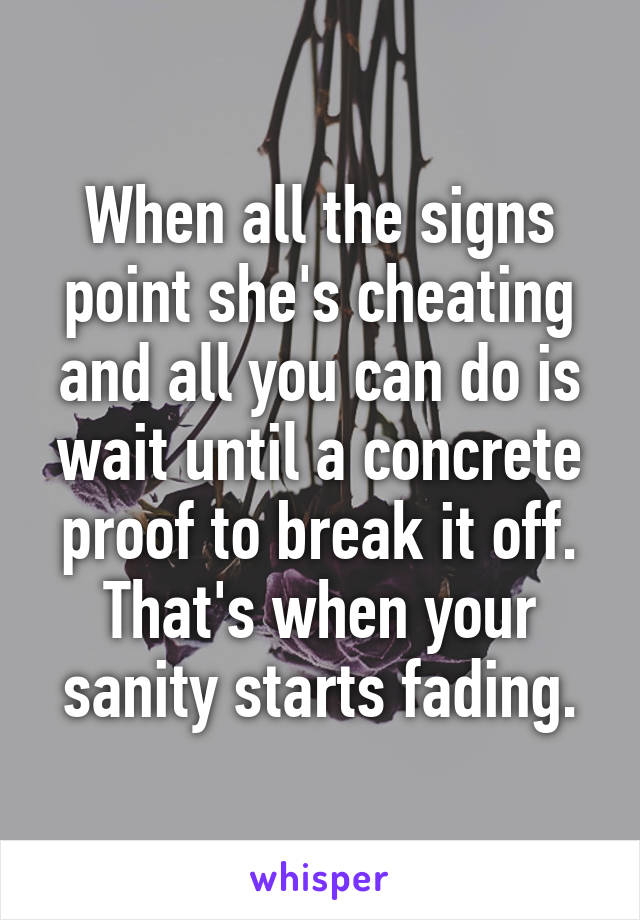 When all the signs point she's cheating and all you can do is wait until a concrete proof to break it off. That's when your sanity starts fading.
