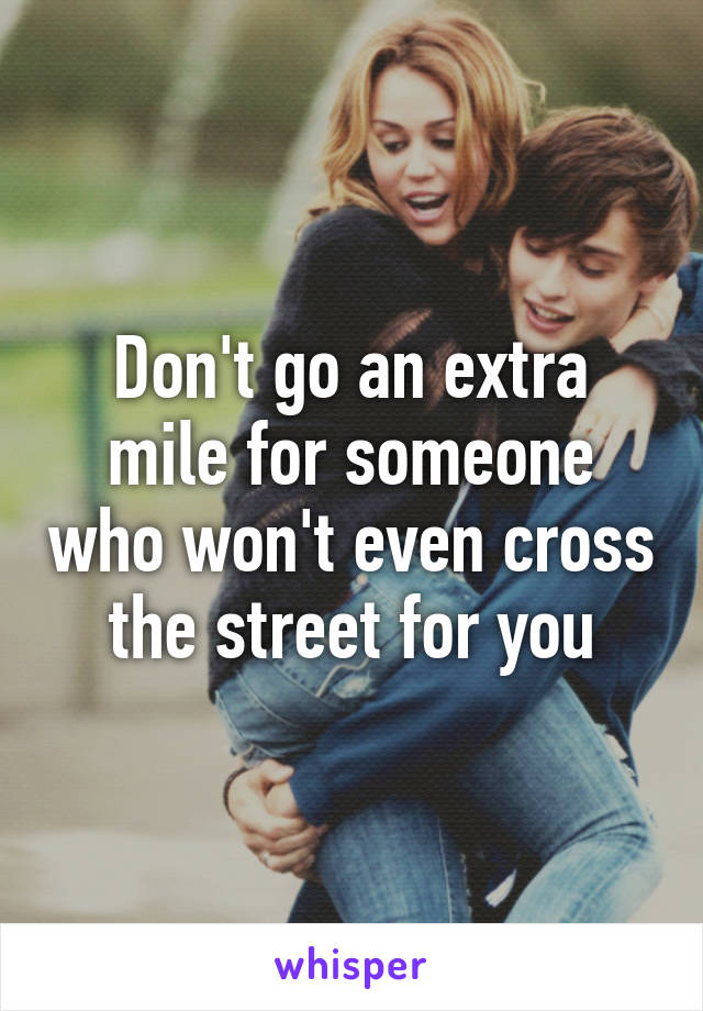 Don't go an extra mile for someone who won't even cross the street for you