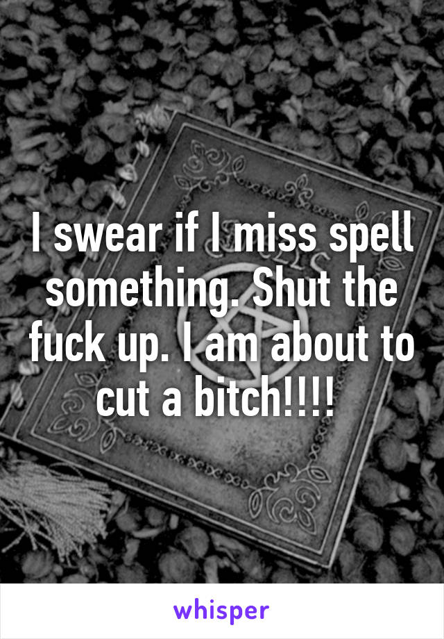 I swear if I miss spell something. Shut the fuck up. I am about to cut a bitch!!!! 