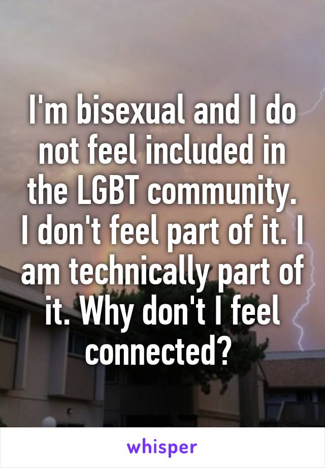 I'm bisexual and I do not feel included in the LGBT community. I don't feel part of it. I am technically part of it. Why don't I feel connected? 