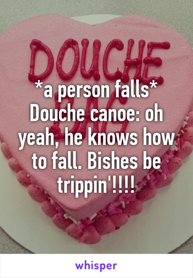 *a person falls*
Douche canoe: oh yeah, he knows how to fall. Bishes be trippin'!!!!