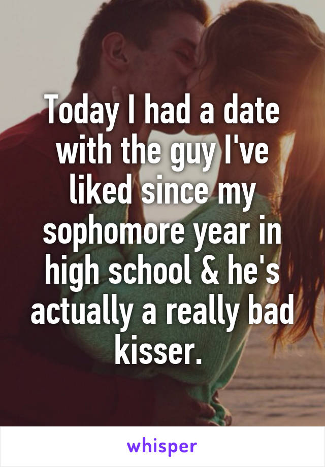 Today I had a date with the guy I've liked since my sophomore year in high school & he's actually a really bad kisser. 