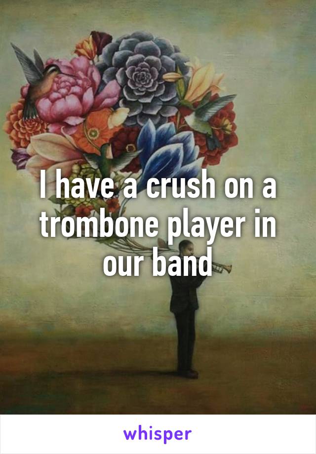 I have a crush on a trombone player in our band