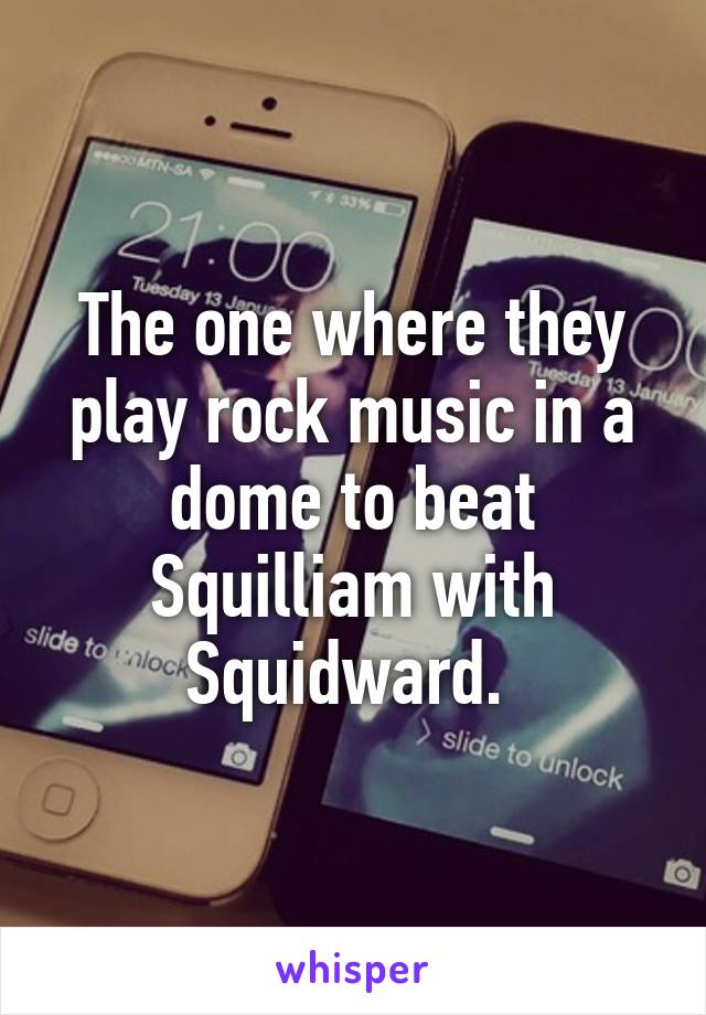 The one where they play rock music in a dome to beat Squilliam with Squidward. 