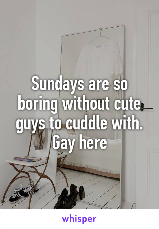 Sundays are so boring without cute guys to cuddle with. Gay here