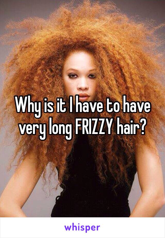 Why is it I have to have very long FRIZZY hair?