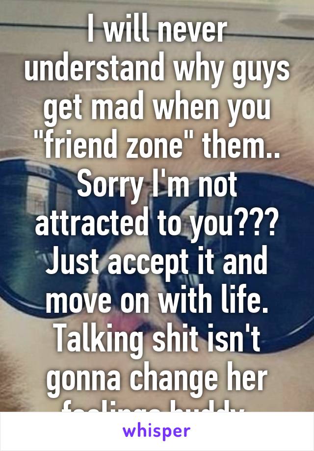 I will never understand why guys get mad when you "friend zone" them.. Sorry I'm not attracted to you??? Just accept it and move on with life. Talking shit isn't gonna change her feelings buddy.