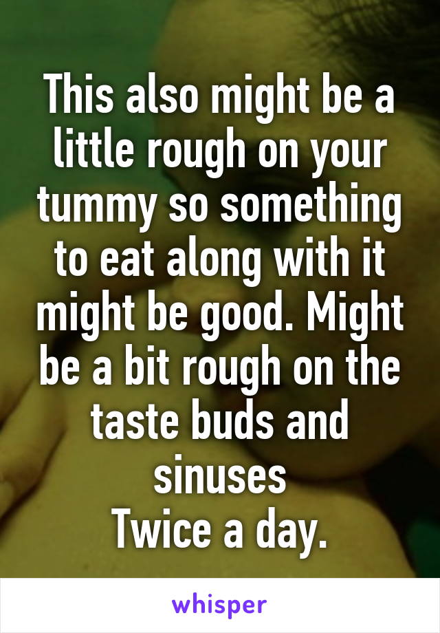 This also might be a little rough on your tummy so something to eat along with it might be good. Might be a bit rough on the taste buds and sinuses
Twice a day.