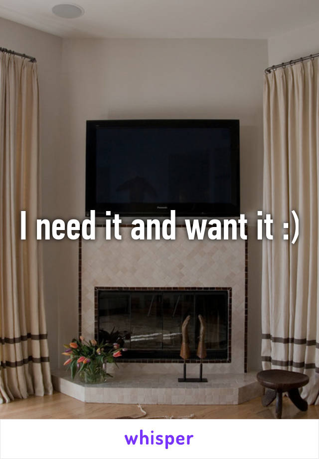 I need it and want it :)