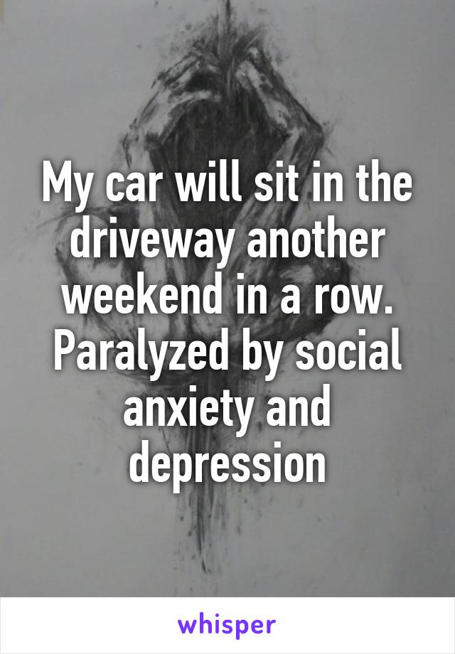 My car will sit in the driveway another weekend in a row. Paralyzed by social anxiety and depression