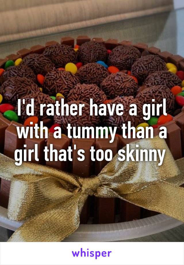 I'd rather have a girl with a tummy than a girl that's too skinny 