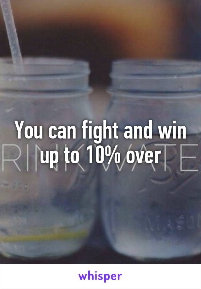 You can fight and win up to 10% over