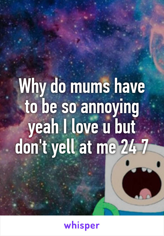 Why do mums have to be so annoying yeah I love u but don't yell at me 24 7