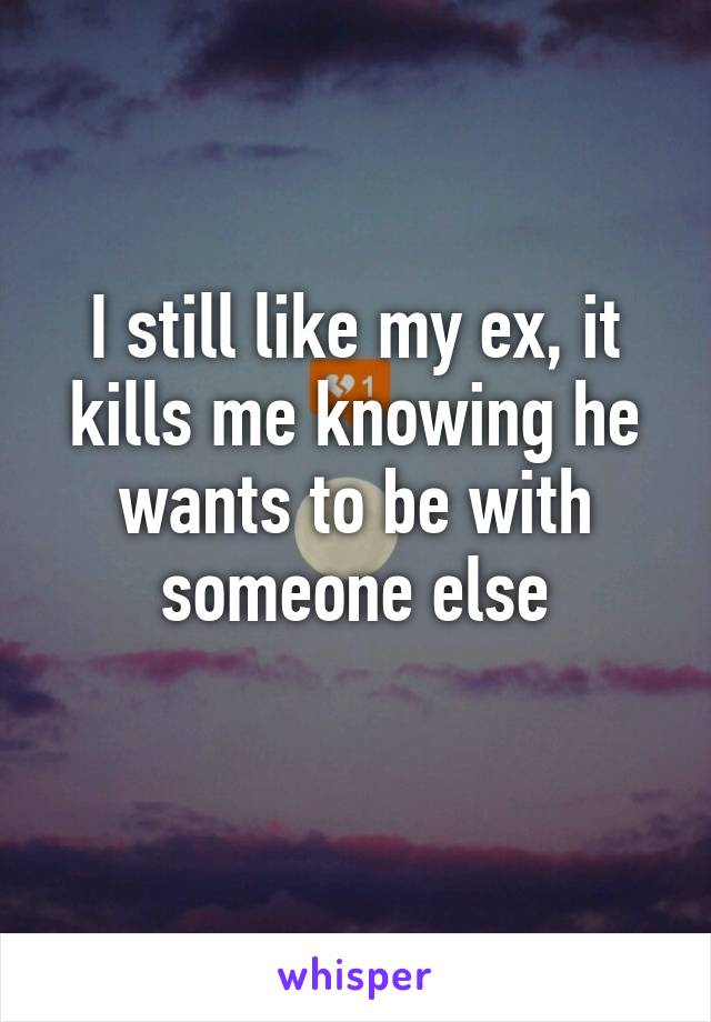 I still like my ex, it kills me knowing he wants to be with someone else
