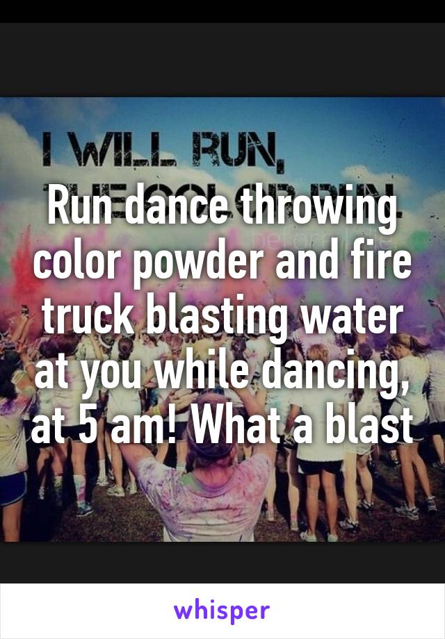 Run dance throwing color powder and fire truck blasting water at you while dancing, at 5 am! What a blast
