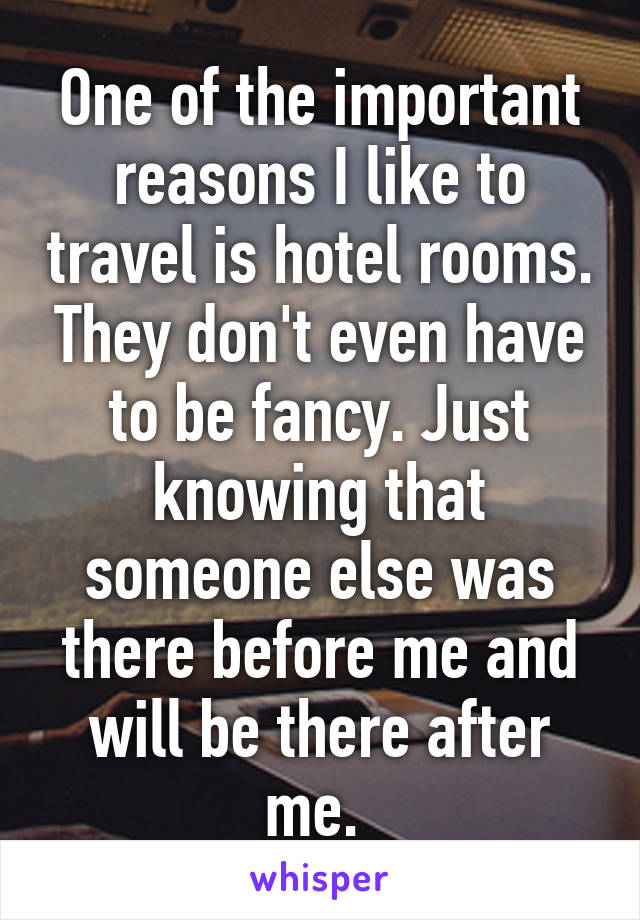 One of the important reasons I like to travel is hotel rooms. They don't even have to be fancy. Just knowing that someone else was there before me and will be there after me. 