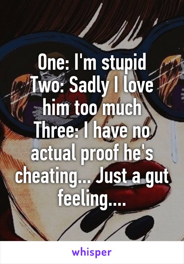 One: I'm stupid
Two: Sadly I love him too much
Three: I have no actual proof he's cheating... Just a gut feeling....