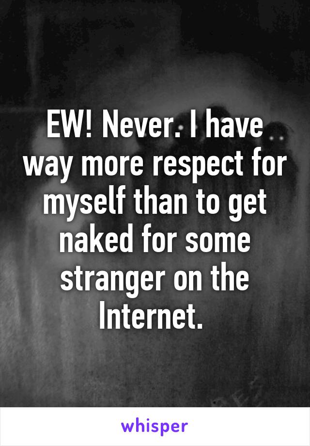 EW! Never. I have way more respect for myself than to get naked for some stranger on the Internet. 