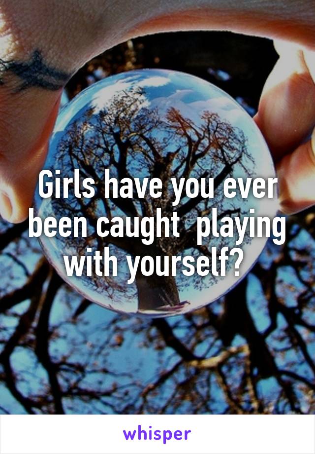 Girls have you ever been caught  playing with yourself? 