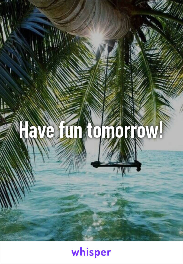 Have fun tomorrow!