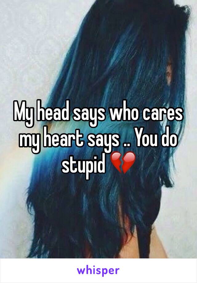 My head says who cares my heart says .. You do stupid 💔