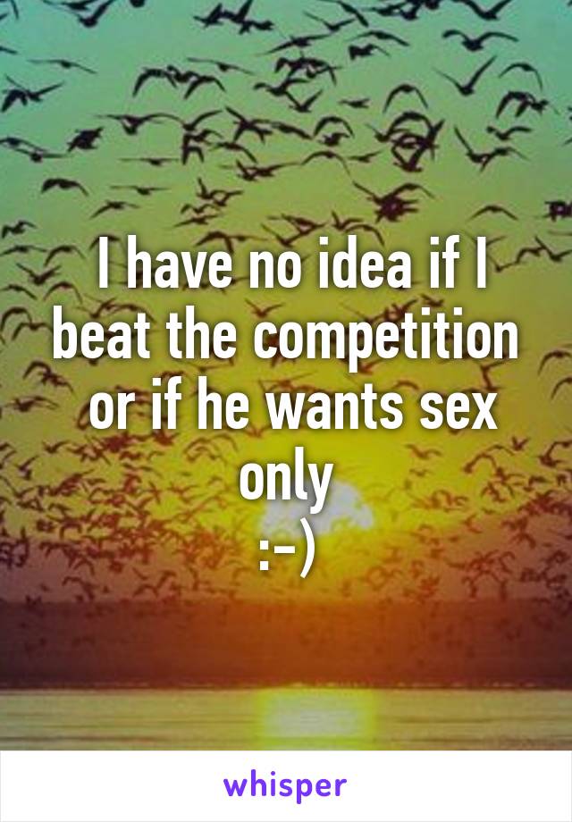 I have no idea if I beat the competition
 or if he wants sex only
:-)