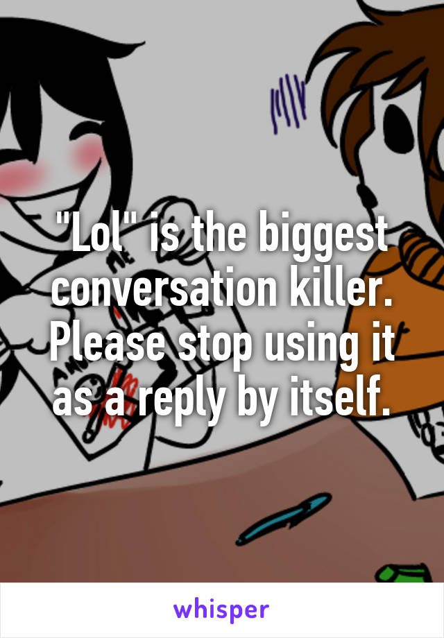 "Lol" is the biggest conversation killer. Please stop using it as a reply by itself.