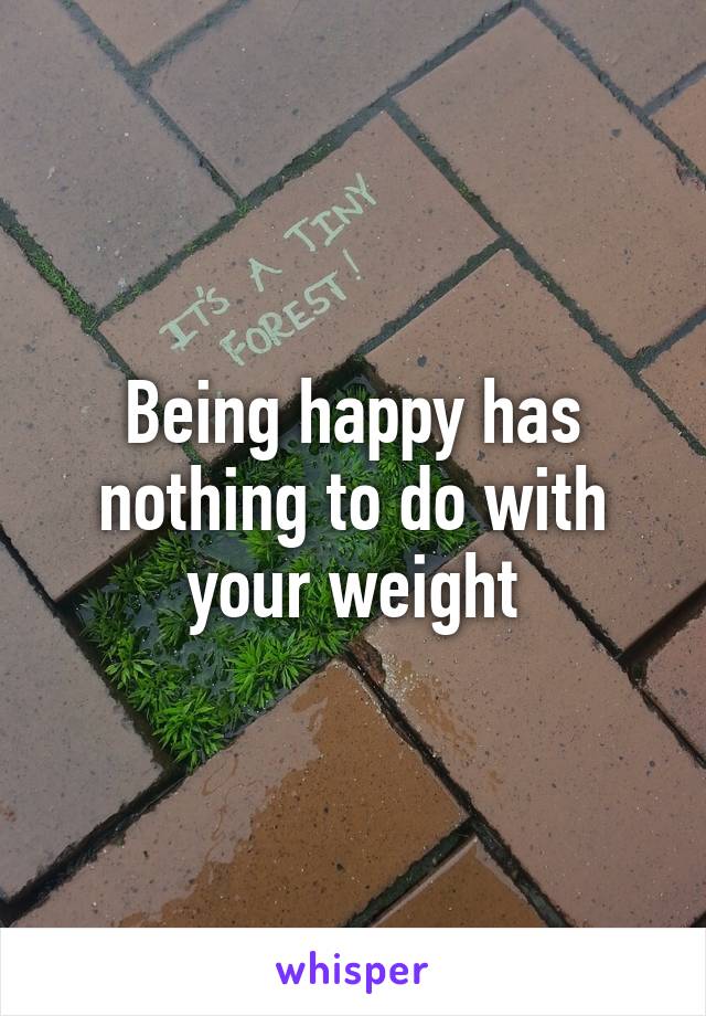 Being happy has nothing to do with your weight