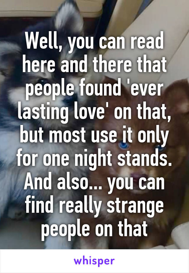 Well, you can read here and there that people found 'ever lasting love' on that, but most use it only for one night stands. And also... you can find really strange people on that
