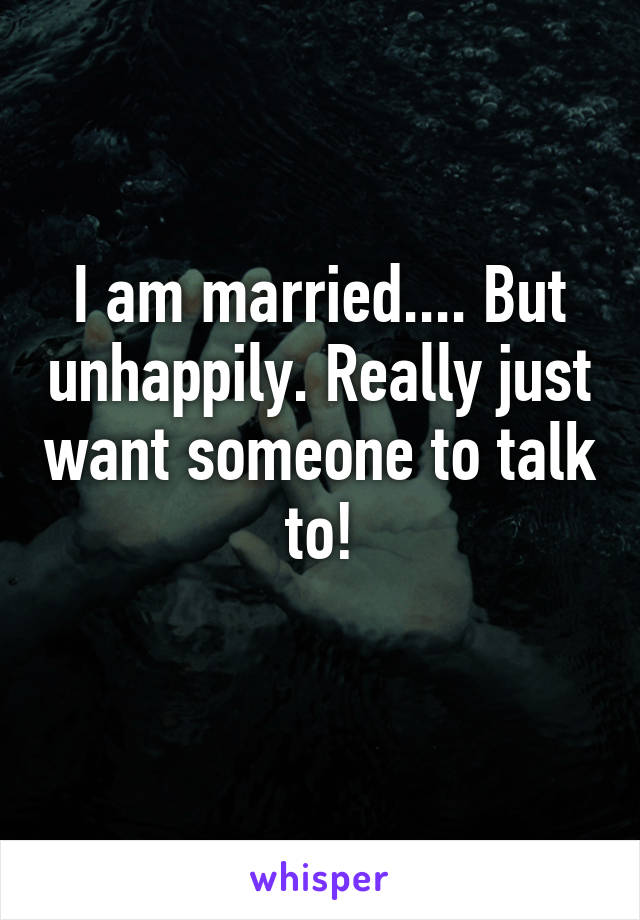 I am married.... But unhappily. Really just want someone to talk to!
