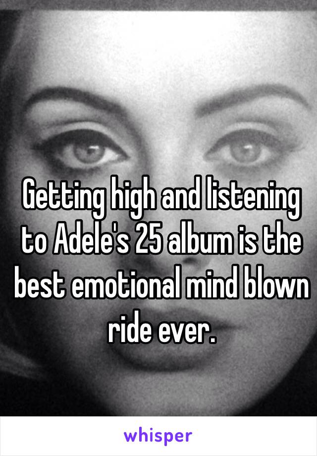 Getting high and listening to Adele's 25 album is the best emotional mind blown ride ever.