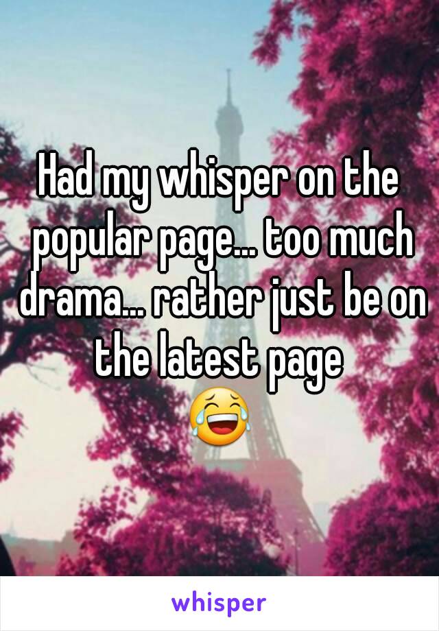 Had my whisper on the popular page... too much drama... rather just be on the latest page 
😂