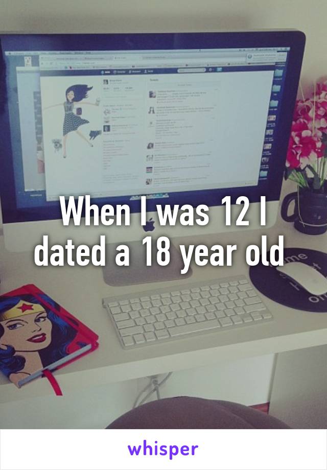 When I was 12 I dated a 18 year old 
