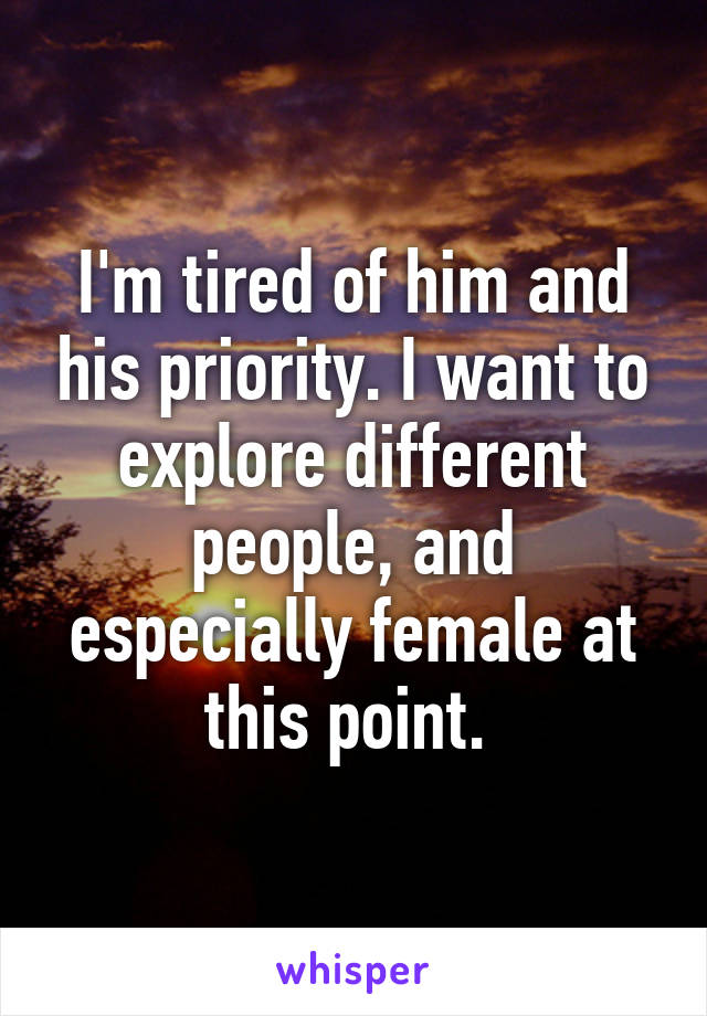 I'm tired of him and his priority. I want to explore different people, and especially female at this point. 
