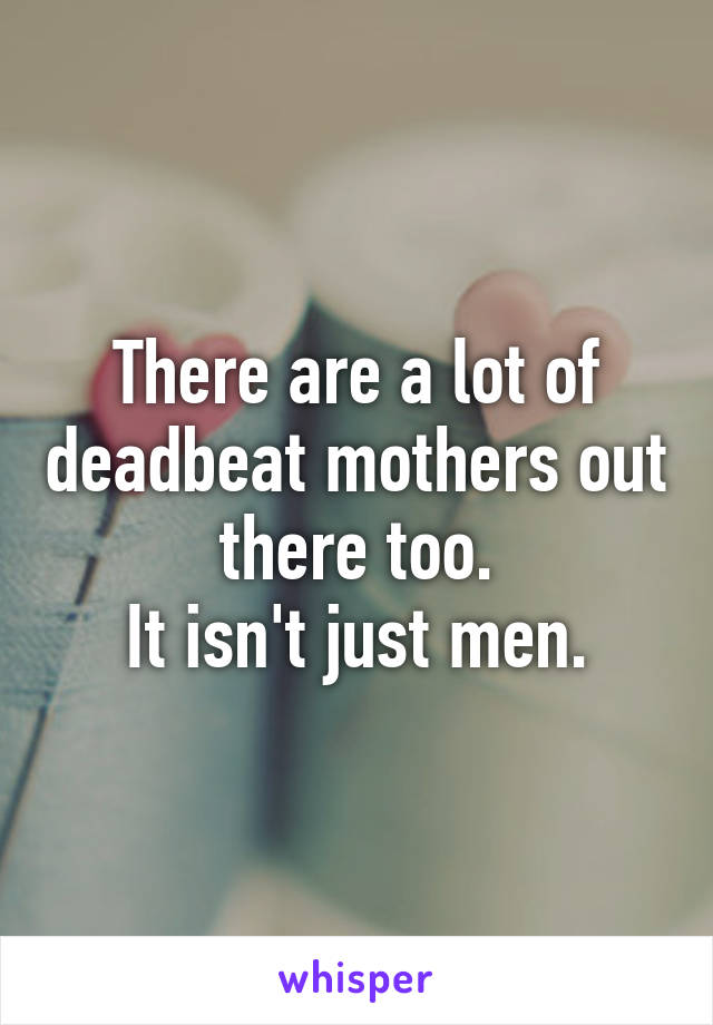 There are a lot of deadbeat mothers out there too.
It isn't just men.