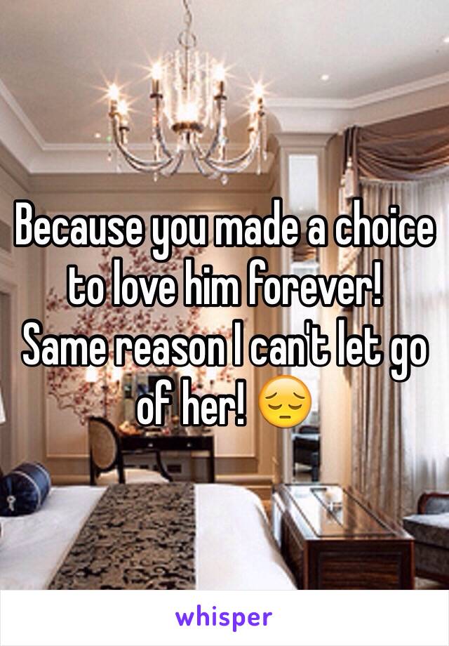 Because you made a choice to love him forever! 
Same reason I can't let go of her! 😔