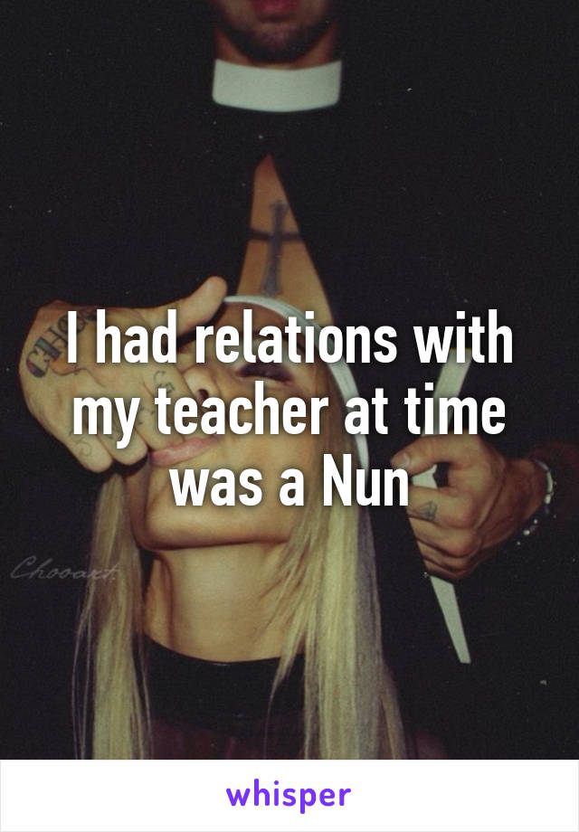 I had relations with my teacher at time was a Nun
