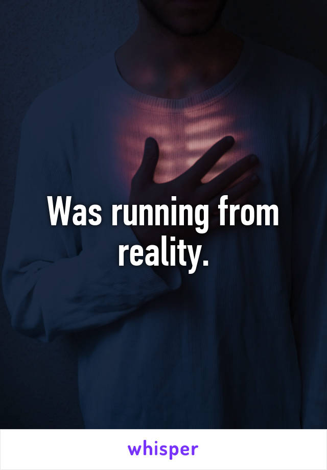 Was running from reality.